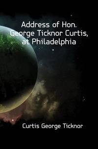 Address of Hon. George Ticknor Curtis, at Philadelphia