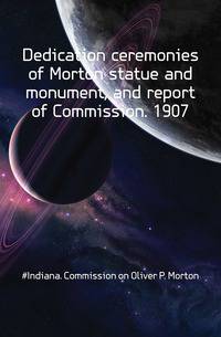 Dedication ceremonies of Morton statue and monument, and report of Commission. 1907
