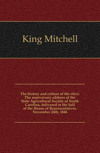 The history and culture of the olive. The anniversary address of the State Agricultural Society of South Carolina, delivered in the hall of the House of Representatives, November 26th, 1846