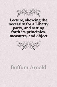 Lecture, showing the necessity for a Liberty party, and setting forth its principles, measures, and object