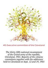 The thirty-fifth national encampment of the Grand army of the republic, Cleveland, 1901. Reports of the citizens committees together with the addresses ... held in Cleveland on Sept. 12 and 19, 1901