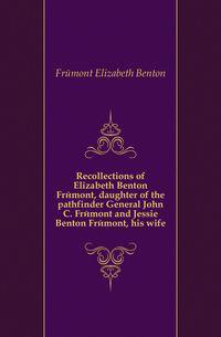 Recollections of Elizabeth Benton Fremont, daughter of the pathfinder General John C. Fremont and Jessie Benton Fremont, his wife