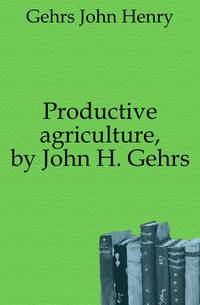 Productive agriculture, by John H. Gehrs