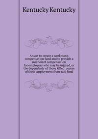 An act to create a workman's compensation fund and to provide a method of compensation for employees who may be injured, or the dependents of those killed... course of their employment from said fund