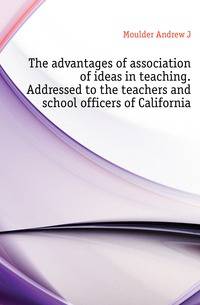The advantages of association of ideas in teaching. Addressed to the teachers and school officers of California