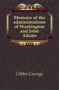Memoirs of the administrations of Washington and John Adams