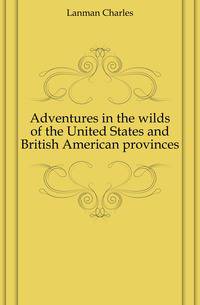 Adventures in the wilds of the United States and British American provinces