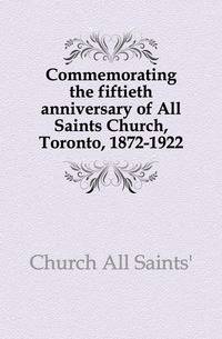 Commemorating the fiftieth anniversary of All Saints Church, Toronto, 1872-1922