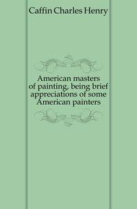 American masters of painting, being brief appreciations of some American painters