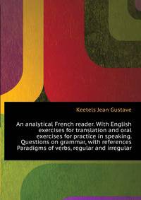 An analytical French reader. With English exercises for translation and oral exercises for practice in speaking. Questions on grammar, with references ... Paradigms of verbs, regular and irregular