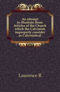 An attempt to illustrate those Articles of the Church which the Calvinists improperly consider as Calvinistical