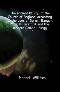 The ancient liturgy of the Church of England, according to the uses of Sarum, Bangor, York, &amp; Hereford, and the modern Roman liturgy