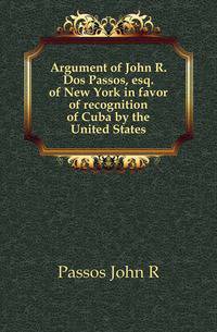 Argument of John R. Dos Passos, esq. of New York in favor of recognition of Cuba by the United States