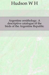 Argentine ornithology. A descriptive catalogue of the birds of the Argentine Republic