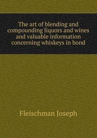 The art of blending and compounding liquors and wines ... and valuable information concerning whiskeys in bond