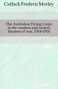 The Australian Flying Corps in the western and eastern theatres of war, 1914-1918