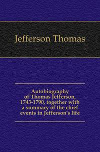 Autobiography of Thomas Jefferson, 1743-1790, together with a summary of the chief events in Jefferson's life