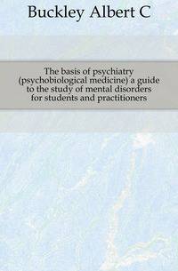 The basis of psychiatry (psychobiological medicine) a guide to the study of mental disorders for students and practitioners