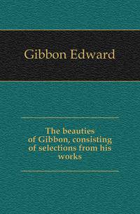 The beauties of Gibbon, consisting of selections from his works