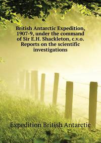 British Antarctic Expedition, 1907-9, under the command of Sir E.H. Shackleton, c.v.o. Reports on the scientific investigations ..