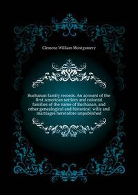 Buchanan family records. An account of the first American settlers and colonial families of the name of Buchanan, and other genealogical and historical ... wills and marriages heretofore unpublished