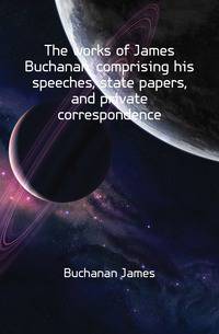The works of James Buchanan, comprising his speeches, state papers, and private correspondence