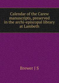 Calendar of the Carew manuscripts, preserved in the archi-episcopal library at Lambeth ..