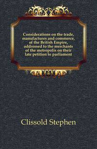 Considerations on the trade, manufactures and commerce, of the British Empire, addressed to the merchants of the metropolis on their late petition to parliament