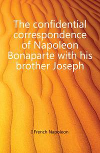 The confidential correspondence of Napoleon Bonaparte with his brother Joseph