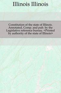 Constitution of the state of Illinois. Annotated, Comp. and pub. by the Legislative reference bureau. <Printed by authority of the state of Illinois>
