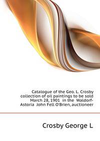 Catalogue of the Geo. L. Crosby collection of oil paintings to be sold... March 28, 1901... in the... Waldorf-Astoria... John Fell O'Brien, auctioneer