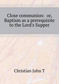 "Close communion: " or, Baptism as a prerequisite to the Lord's Supper