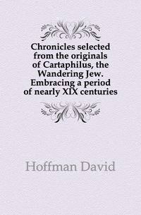 Chronicles selected from the originals of Cartaphilus, the Wandering Jew. Embracing a period of nearly XIX centuries