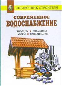 Современное водоснабжение. Колодцы. Скважины. Насосы. Канализация: Справочник