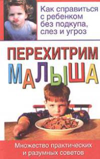Перехитрим малыша: Как справиться с ребенком без подкупа, слез и угроз: Множество практических и разумных советов /Пер. с англ. Щербаковой Д.А.