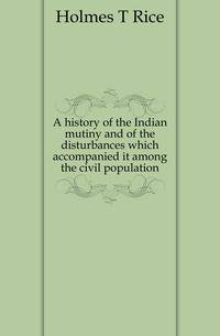 A history of the Indian mutiny and of the disturbances which accompanied it among the civil population