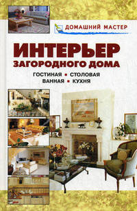 Интерьер загородного дома. Гостиная. Столовая. Ванная. Кухня: Справочник - (Домашний мастер)