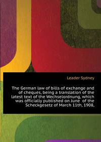 The German law of bills of exchange and of cheques, being a translation of the latest text of the "Wechselordnung," which was officially published on June... of the "Scheckgesetz" of March 11th, 1908,