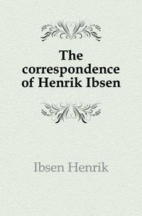 The correspondence of Henrik Ibsen