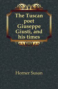 The Tuscan poet Giuseppe Giusti, and his times