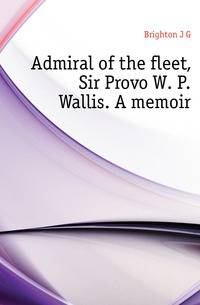 Admiral of the fleet, Sir Provo W. P. Wallis. A memoir