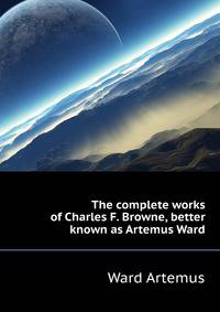 The complete works of Charles F. Browne, better known as "Artemus Ward."