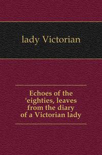 Echoes of the 'eighties, leaves from the diary of a Victorian lady