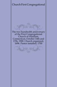 The two hundredth anniversary of the First Congregational Church of Haddam, Connecticut, October 14th and 17th, 1900. Church organized, 1696. Pastor installed, 1700