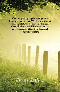 Cretan pictographs and prae-Phoenician script. With an account of a sepulchral deposit at Hagios Onuphrios near Phaestos in its relation primitive Cretan and Aegean culture