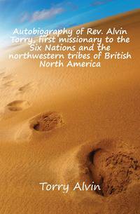 Autobiography of Rev. Alvin Torry, first missionary to the Six Nations and the northwestern tribes of British North America