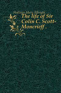 The life of Sir Colin C. Scott-Moncrieff . .