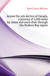 Across the sub-Arctics of Canada, a journey of 3,200 miles by canoe and snow shoe through the Hudson Bay region