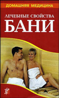 Лечебные свойства бани: Лечение; Похудение; Омолаживание; Очищение; Закаливание: Справочник - (Домашняя медицина) [тв.]
