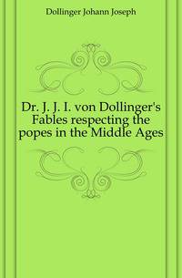 Dr. J. J. I. von Dollinger's Fables respecting the popes in the Middle Ages